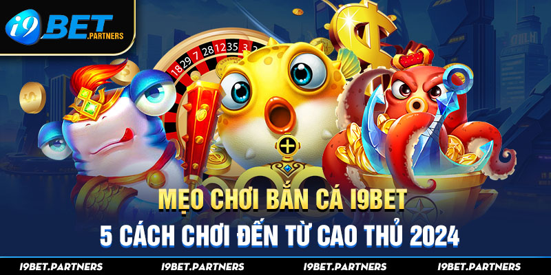 Mẹo chơi Bắn Cá I9bet: 5 cách chơi đến từ cao thủ 2024