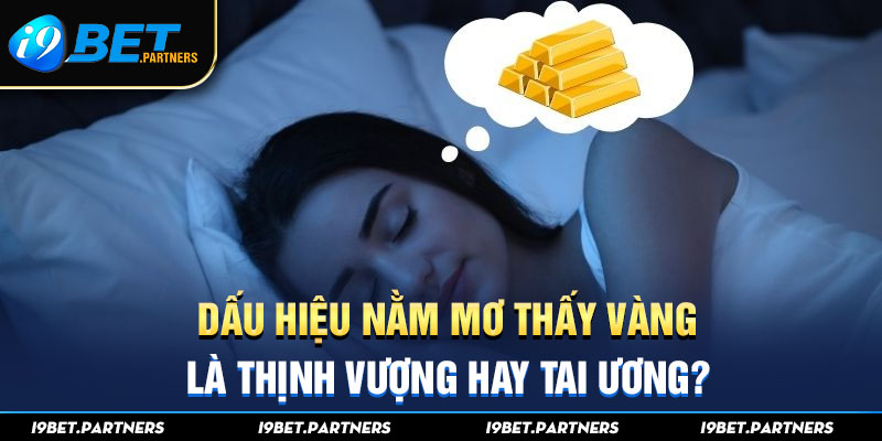 Dấu Hiệu Nằm Mơ Thấy Vàng Là Thịnh Vượng Hay Tai Ương?