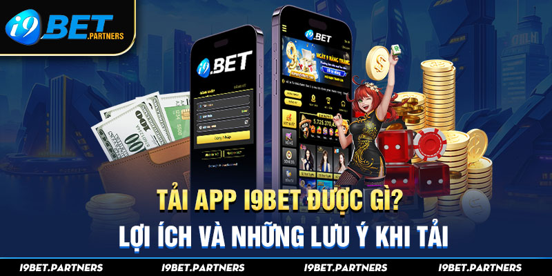 Tải App i9bet Được Gì? Lợi Ích Và Những Lưu Ý Khi Tải