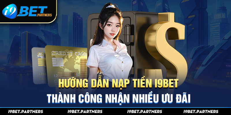 Hướng Dẫn Nạp Tiền I9BET Thành Công Nhận Nhiều Ưu Đãi