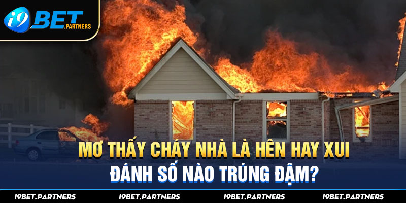 Mơ Thấy Cháy Nhà Là Hên Hay Xui, Đánh Số Nào Trúng Đậm?